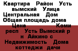 Квартира › Район ­ Усть вымский › Улица ­ Центральная › Дом ­ 81 › Общая площадь дома ­ 64 › Цена ­ 3 300 000 - Коми респ., Усть-Вымский р-н, Айкино с. Недвижимость » Дома, коттеджи, дачи продажа   